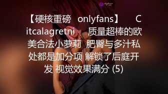 【硬核重磅✨onlyfans】❤️Citcalagretni❤️质量超棒的欧美合法小萝莉  肥臀与多汁私处都是加分项 解锁了后庭开发 视觉效果满分 (5)