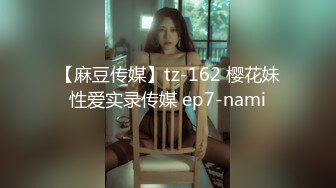 【麻豆传媒】tz-162 樱花妹性爱实录传媒 ep7-nami