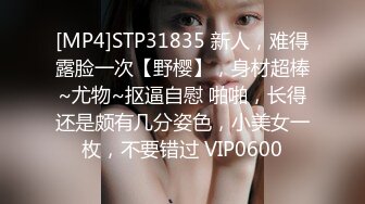 [MP4]STP31835 新人，难得露脸一次【野樱】，身材超棒~尤物~抠逼自慰 啪啪，长得还是颇有几分姿色，小美女一枚，不要错过 VIP0600