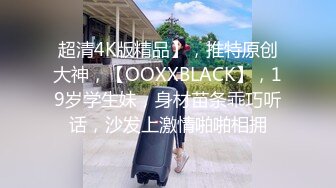 超清4K版精品】，推特原创大神，【OOXXBLACK】，19岁学生妹，身材苗条乖巧听话，沙发上激情啪啪相拥