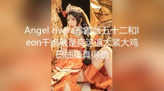 Angel rivera珍藏版五十二和leon干炮就是爽这逼太紧大鸡巴抽插真得劲