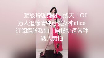 ❤️顶级玲珑身材一线天！OF万人追踪清纯可爱女神alice订阅露脸私拍，自摸挑逗各种诱人黄拍