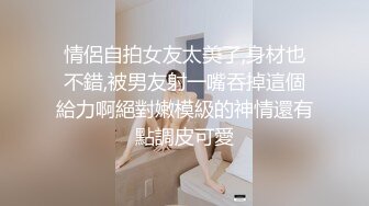 情侶自拍女友太美了,身材也不錯,被男友射一嘴吞掉這個給力啊絕對嫩模級的神情還有點調皮可愛