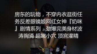 房东的玩物，不穿内衣逛街任务反差眼镜娘网红女神『奶咪』剧情系列，劲爆完美身材波涛胸涌 超嫩小穴 顶宫灌精