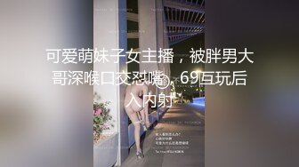 可爱萌妹子女主播，被胖男大哥深喉口交怼嘴，69互玩后入内射