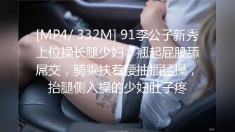 [MP4/ 332M] 91李公子新秀上位操长腿少妇，翘起屁股舔屌交，骑乘扶着腰抽插猛操，抬腿侧入操的少妇肚子疼