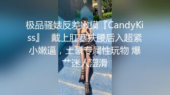 极品骚婊反差嫩模『CandyKiss』✅戴上肛塞扶腰后入超紧小嫩逼，土豪专属性玩物 爆艹迷人湿滑