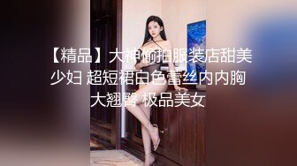 【精品】大神偷拍服装店甜美少妇 超短裙白色蕾丝内内胸大翘臀 极品美女