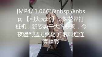 [MP4/ 1.06G]&nbsp;&nbsp; 【利大无比】，探花界打桩机，新姿势干大胸萝莉，今夜遇到猛男爽翻了 浪叫连连真精彩