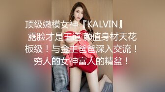 顶级嫩模女神『KALVIN』❤️露脸才是王道 颜值身材天花板级！与金主爸爸深入交流！穷人的女神富人的精盆！