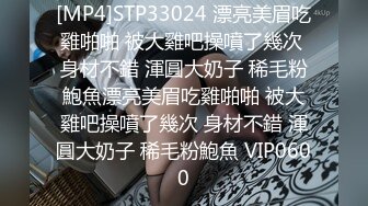 [MP4]STP33024 漂亮美眉吃雞啪啪 被大雞吧操噴了幾次 身材不錯 渾圓大奶子 稀毛粉鮑魚漂亮美眉吃雞啪啪 被大雞吧操噴了幾次 身材不錯 渾圓大奶子 稀毛粉鮑魚 VIP0600