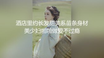 酒店里约长发甜美系苗条身材美少妇啪啪做爱不过瘾