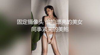 固定摄像头 偷拍漂亮的美女同事紧夹的美鲍