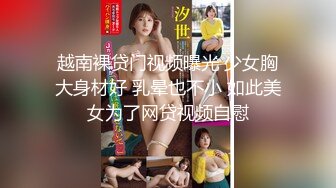 越南裸贷门视频曝光 少女胸大身材好 乳晕也不小 如此美女为了网贷视频自慰