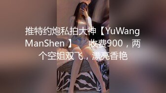 推特约炮私拍大神【YuWangManShen 】❤️收费900，两个空姐双飞，漂亮香艳